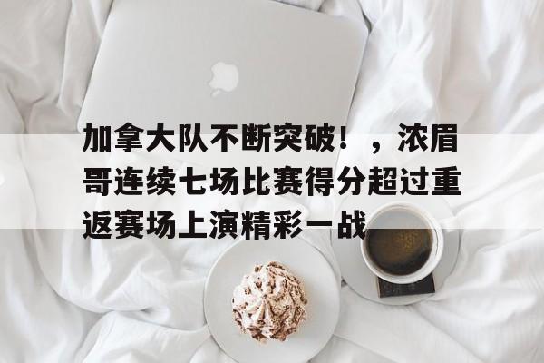 金年会app-关于加拿大队不断突破！，浓眉哥连续七场比赛得分超过重返赛场上演精彩一战的信息