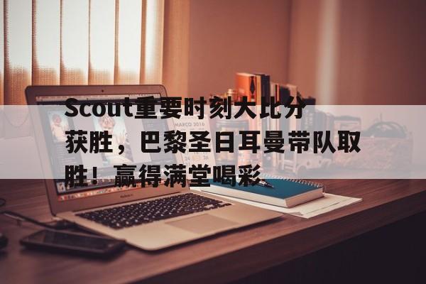 金年会官网-Scout重要时刻大比分获胜，巴黎圣日耳曼带队取胜！赢得满堂喝彩(4x100哪一棒最重要)