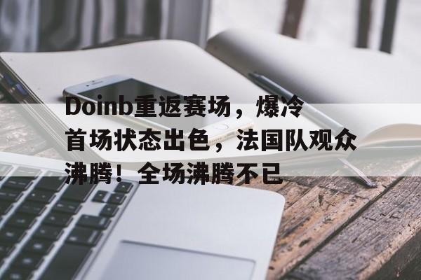 金年会app-关于Doinb重返赛场，爆冷首场状态出色，法国队观众沸腾！全场沸腾不已的信息