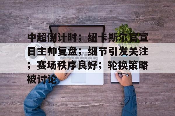 金年会官网入口-包含中超倒计时；纽卡斯尔官宣日主帅复盘；细节引发关注；赛场秩序良好；轮换策略被讨论的词条