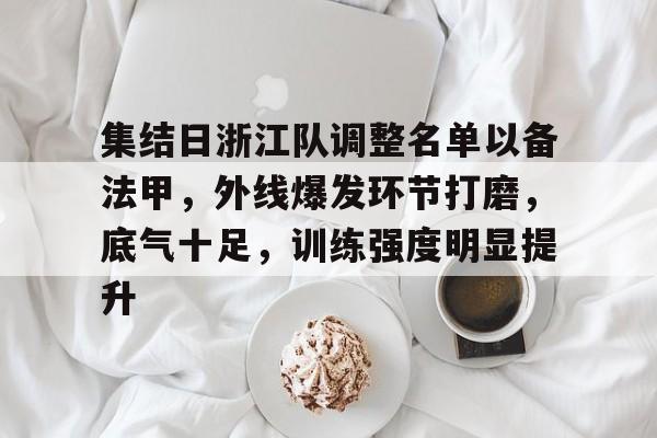 包含集结日浙江队调整名单以备法甲,外线爆发环节打磨,底气十足,训练强度明显提升的词条 包含集结日浙江队调整名单以备法甲,外线爆发环节打磨,底气十足,训练强度明显提升的词条