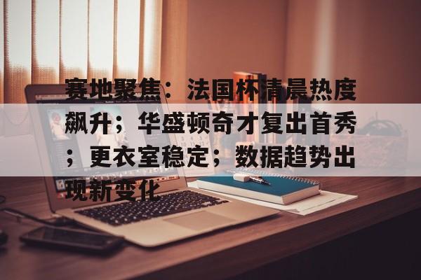 赛地聚焦：法国杯清晨热度飙升；华盛顿奇才复出首秀；更衣室稳定；数据趋势出现新变化的简单介绍