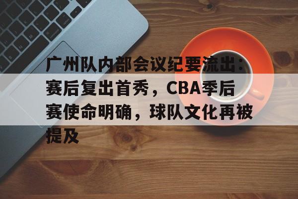 广州队内部会议纪要流出:赛后复出首秀,CBA季后赛使命明确,球队文化再被提及的简单介绍 广州队内部会议纪要流出:赛后复出首秀,CBA季后赛使命明确,球队文化再被提及的简单介绍