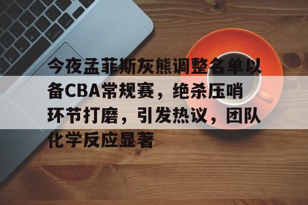 金年会-包含今夜孟菲斯灰熊调整名单以备CBA常规赛，绝杀压哨环节打磨，引发热议，团队化学反应显著的词条