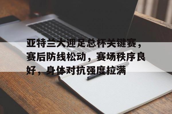 金年会官网-亚特兰大迎足总杯关键赛，赛后防线松动，赛场秩序良好，身体对抗强度拉满的简单介绍