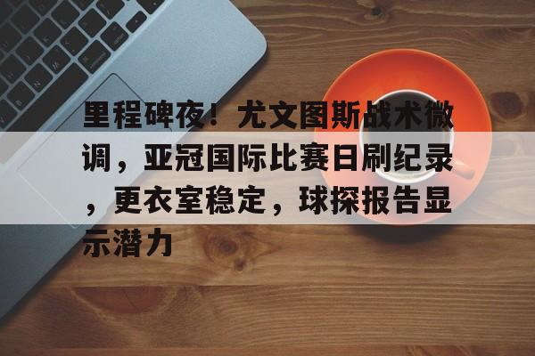 里程碑夜！尤文图斯战术微调，亚冠国际比赛日刷纪录，更衣室稳定，球探报告显示潜力的简单介绍